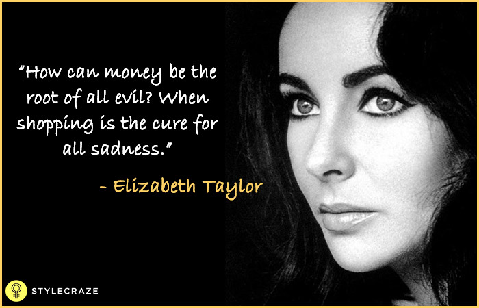 How can money be the root of all evil? When shopping is the cure for all sadness - Elizabeth Taylor