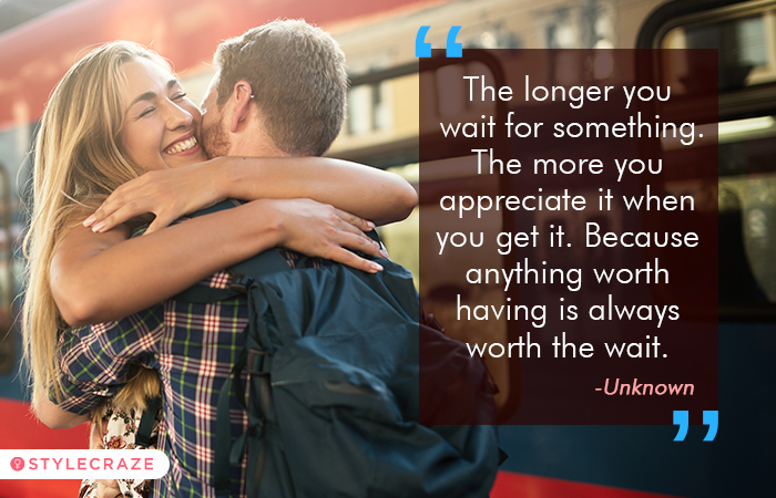 The longer you wait for something the more you appreciate it when you get it because anything worth having is always worth the wait
