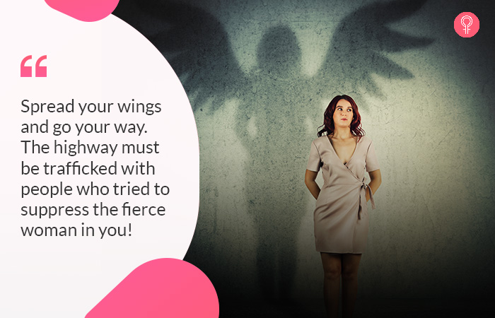 Spread your wings and go your way. The highway must be trafficked with people who tried to suppress the fierce woman in you!